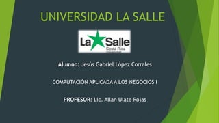 UNIVERSIDAD LA SALLE
Alumno: Jesús Gabriel López Corrales
COMPUTACIÓN APLICADA A LOS NEGOCIOS I
PROFESOR: Lic. Allan Ulate Rojas
 