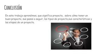 Conclusión
En este trabajo aprendimos, que significa proyecto, sobre cómo tener un
buen proyecto, sus pasos a seguir, los tipos de proyecto,sus características y
las etapas de un proyecto.
 