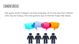 comentarios
Nos gusto mucho trabajar con este programa, se no hizo muy fácil realizar
este tipo de trabajo. Pero nos gustaría que el internet fuese más rápido.
 