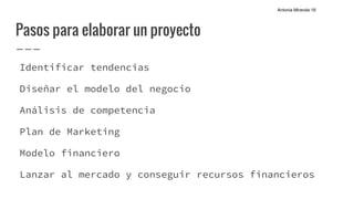 Pasos para elaborar un proyecto
Identificar tendencias
Diseñar el modelo del negocio
Análisis de competencia
Plan de Marketing
Modelo financiero
Lanzar al mercado y conseguir recursos financieros
Antonia Miranda 16
 