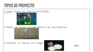 TIPOS DE PROYECTO
1-Como hacer el vidrio invisible
2-Meter un huevo cocido dentro de una botella
3-Cocinar un huevo sin fuego
Nº12
 