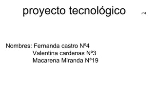 proyecto tecnológico nº4
Nombres: Fernanda castro Nº4
Valentina cardenas Nº3
Macarena Miranda Nº19
 