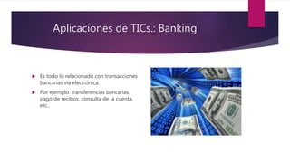 Aplicaciones de TICs.: Banking
 Es todo lo relacionado con transacciones
bancarias vía electrónica.
 Por ejemplo: transferencias bancarias,
pago de recibos, consulta de la cuenta,
etc..
 