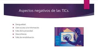 Aspectos negativos de las TICs.
 Desigualdad.
 Libre acceso a la información.
 Falta de la privacidad.
 Desconfianza.
 Falta de sensibilización.
 