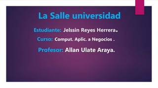 La Salle universidad
Estudiante: Jelssin Reyes Herrera.
Curso: Comput. Aplic. a Negocios .
Profesor: Allan Ulate Araya.
 
