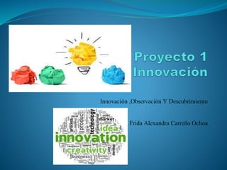 Innovación ,Observación Y Descubrimiento
Frida Alexandra Carreño Ochoa
 