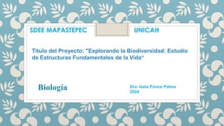 Dra. Isela Ponce Palma
2024
SDEE MAPASTEPEC UNICAH
Título del Proyecto: "Explorando la Biodiversidad: Estudio
de Estructuras Fundamentales de la Vida“
Biología
 