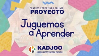 KADJOO
Juegos,JuguetesyMaterialEducativo
PROYECTO
CENTROS EDUCATIVOS BOLIVIA
Juguemos
Aprender
a
 