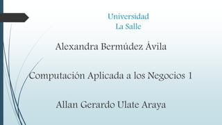 Universidad
La Salle
Alexandra Bermúdez Ávila
Computación Aplicada a los Negocios 1
Allan Gerardo Ulate Araya
 