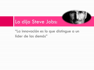“La innovación es lo que distingue a un líder de los demás” 
Lo dijo Steve Jobs:  