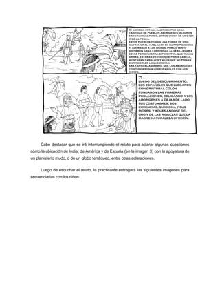 Cabe destacar que se irá interrumpiendo el relato para aclarar algunas cuestiones
cómo la ubicación de India, de América y de España (en la imagen 3) con la apoyatura de
un planisferio mudo, o de un globo terráqueo, entre otras aclaraciones.
Luego de escuchar el relato, la practicante entregará las siguientes imágenes para
secuenciarlas con los niños:

 