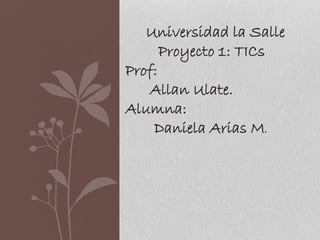 Universidad la Salle
Proyecto 1: TICs
Prof:
Allan Ulate.
Alumna:
Daniela Arias M.
 