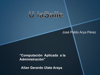 José Pablo Arya Pérez
“Computación Aplicada a la
Administración”
Allan Gerardo Ulate Araya
 