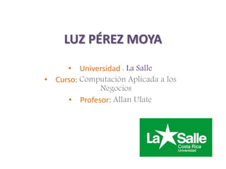 LUZ PÉREZ MOYA
• Universidad : La Salle
• Curso: Computación Aplicada a los
Negocios
• Profesor: Allan Ulate
 
