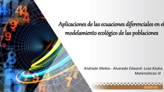Aplicaciones de las ecuaciones diferenciales en el
modelamiento ecológicode las poblaciones
Andrade Mateo _ Alvarado Edward- Loza Keyko.
Matemáticas III
 