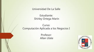 Universidad De La Salle
Estudiante:
Shirley Ortega Marín
Curso:
Computación Aplicada a los Negocios I
Profesor:
Allan Ulate
 