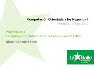 Proyecto #1:
Tecnologías de Información y Comunicación (TICs)
Computación Orientada a los Negocios I
Profesor: Allan Ulate
Diana Gonzalez Soto
 
