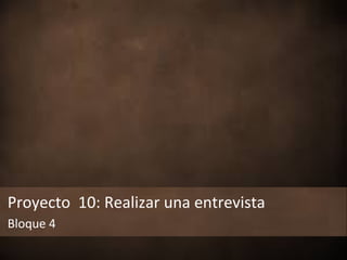 Proyecto 10: Realizar una entrevista
Bloque 4
 