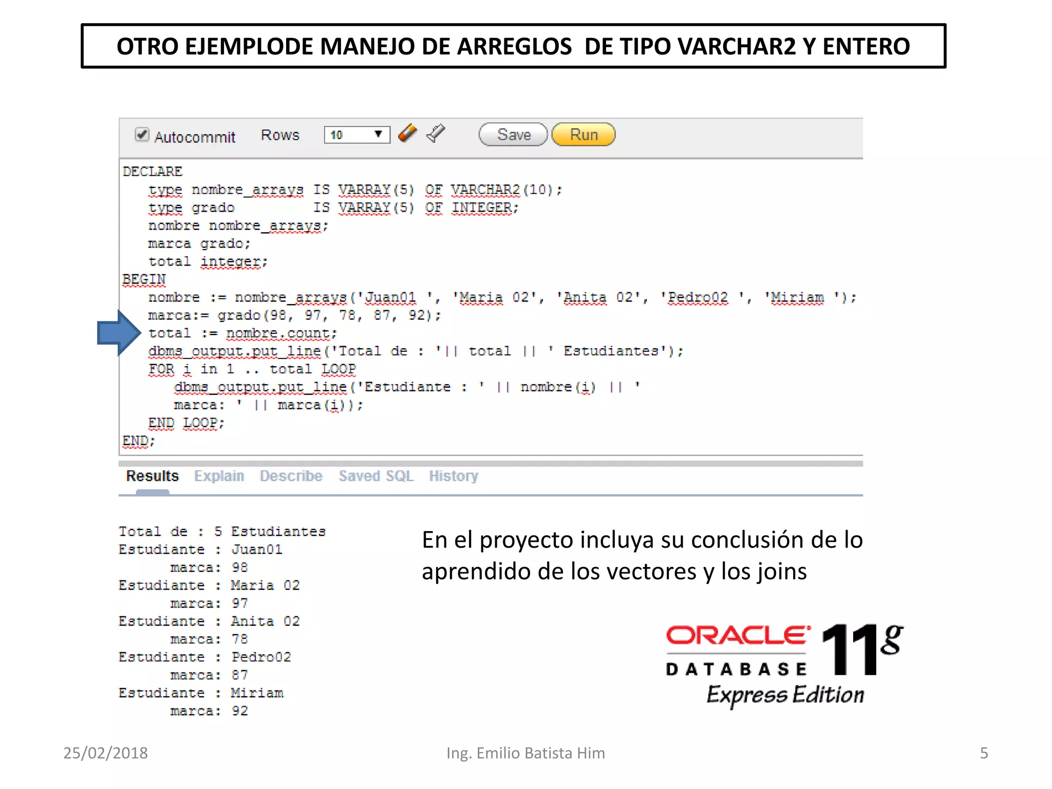 25/02/2018 Ing. Emilio Batista Him 5
OTRO EJEMPLODE MANEJO DE ARREGLOS DE TIPO VARCHAR2 Y ENTERO
En el proyecto incluya su conclusión de lo
aprendido de los vectores y los joins
 
