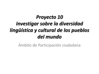 Proyecto 10
   Investigar sobre la diversidad
lingüística y cultural de los pueblos
             del mundo
    Ámbito de Participación ciudadana
 