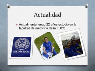 Actualidad
O Actualmente tengo 22 años estudio en la
 facultad de medicina de la FUCS
 