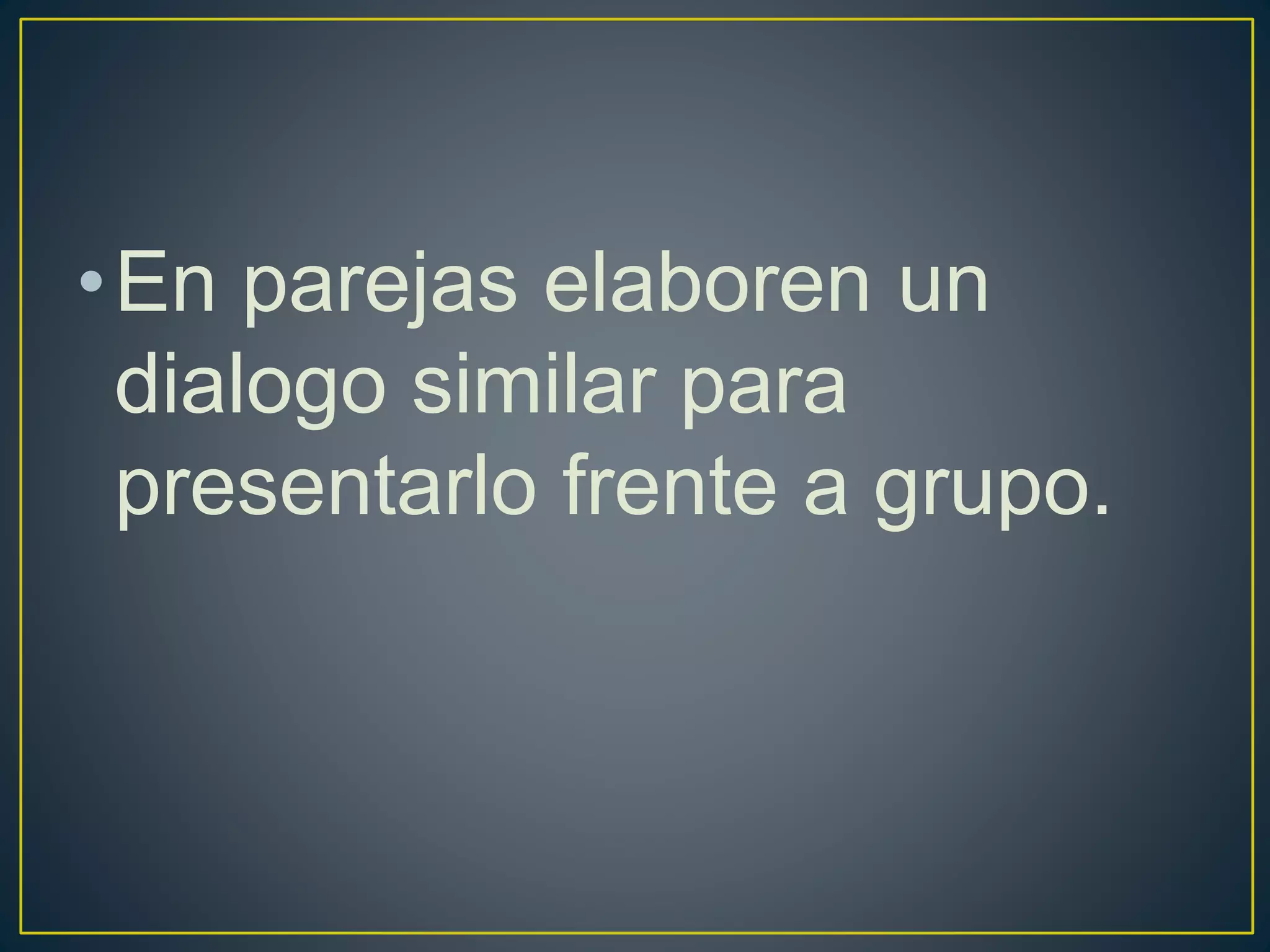 •En parejas elaboren un
dialogo similar para
presentarlo frente a grupo.
 