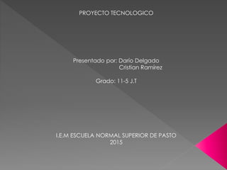 PROYECTO TECNOLOGICO
Presentado por: Darío Delgado
Cristian Ramírez
Grado: 11-5 J.T
I.E.M ESCUELA NORMAL SUPERIOR DE PASTO
2015
 