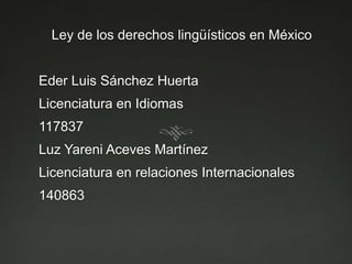 Ley de los derechos lingüísticos en México Eder Luis Sánchez Huerta Licenciatura en Idiomas 117837 Luz Yareni Aceves Martínez Licenciatura en relaciones Internacionales 140863  