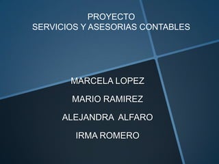 PROYECTO
SERVICIOS Y ASESORIAS CONTABLES




       MARCELA LOPEZ

       MARIO RAMIREZ

     ALEJANDRA ALFARO

        IRMA ROMERO
 