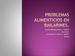 Problemas alimenticios en bailarines. Lorena Méndez Pérez – 126874 Nutrición Ana Karen E. Rivera – 140417 Danza 
