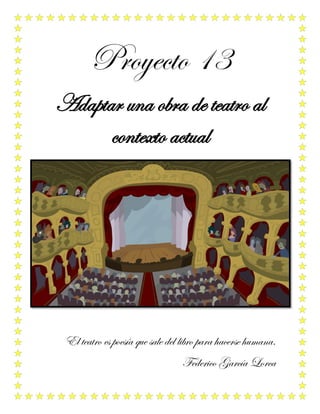 Proyecto 13
Adaptar una obra de teatro al
contexto actual
El teatro es poesía que sale del libro para hacerse humana.
Federico García Lorca
 