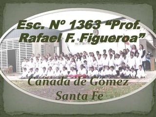 Esc. Nº 1363 “Prof.
Rafael F. Figueroa”
Cañada de Gómez
Santa Fe
 
