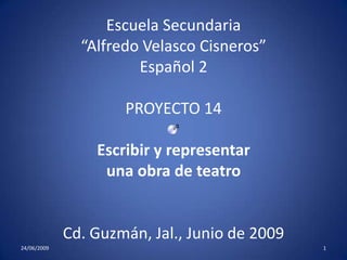 Escuela Secundaria“Alfredo Velasco Cisneros”Español 2PROYECTO 14Escribir y representar una obra de teatroCd. Guzmán, Jal., Junio de 2009 24/06/2009 1 