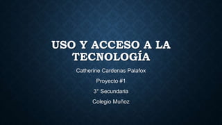USO Y ACCESO A LA
TECNOLOGÍA
Catherine Cardenas Palafox
Proyecto #1
3° Secundaria
Colegio Muñoz
 