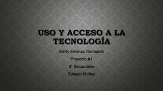 USO Y ACCESO A LA
TECNOLOGÍA
Emily Encinas Coronado
Proyecto #1
3° Secundaria
Colegio Muñoz
 
