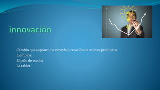 Cambio que supone una novedad, creación de nuevos productos.
Ejemplos:
El palo de escoba
La tablet
 