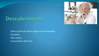 Observación de ciertos aspectos de la realidad.
Ejemplos:
Fibra óptica
Automóviles eléctricos
 