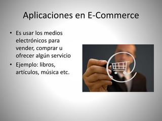 Aplicaciones en E-Commerce
• Es usar los medios
electrónicos para
vender, comprar u
ofrecer algún servicio
• Ejemplo: libros,
artículos, música etc.
 