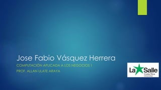 Jose Fabio Vásquez Herrera
COMPUTACIÓN APLICADA A LOS NEGOCIOS 1
PROF. ALLAN ULATE ARAYA
 