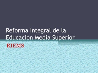 Reforma Integral de la
Educación Media Superior
RIEMS
 