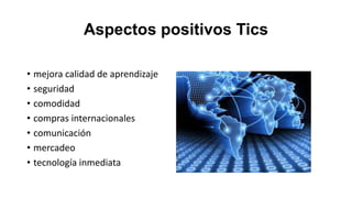 Aspectos positivos Tics
• mejora calidad de aprendizaje
• seguridad
• comodidad
• compras internacionales
• comunicación
• mercadeo
• tecnología inmediata

 