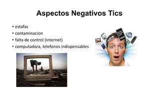 Aspectos Negativos Tics
• estafas
• contaminacion
• falta de control (internet)
• computadora, telefonos indispensables

 
