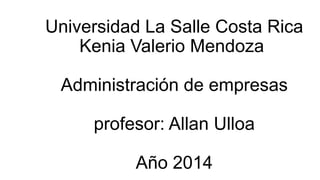 Universidad La Salle Costa Rica
Kenia Valerio Mendoza

Administración de empresas
profesor: Allan Ulloa
Año 2014

 