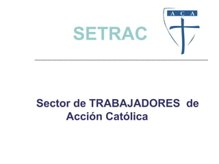 SETRAC
Sector de TRABAJADORES de
Acción Católica
 