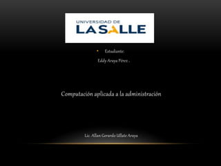 • Estudiante:
Eddy Araya Pérez .
Computación aplicada a la administración
Lic. Allan Gerardo Ullate Araya
 