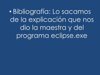• Bibliografía: Lo sacamos
de la explicación que nos
dio la maestra y del
programa eclipse.exe