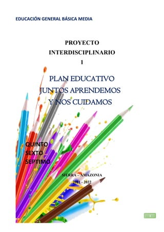 1
EDUCACIÓN GENERAL BÁSICA MEDIA
PROYECTO
INTERDISCIPLINARIO
1
PLAN EDUCATIVO
JUNTOS APRENDEMOS
Y NOS CUIDAMOS
QUINTO
SEXTO
SEPTIMO
SIERRA – AMAZONIA
2021 - 2022
 