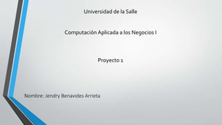 Universidad de la Salle 
Computación Aplicada a los Negocios I 
Proyecto 1 
Nombre: Jendry Benavides Arrieta 
 