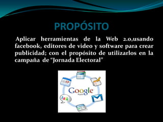PROPÓSITOAplicar herramientas de la Web 2.0,usando facebook, editores de video y software para crear publicidad; con el propósito de utilizarlos en la campaña de “Jornada Electoral”