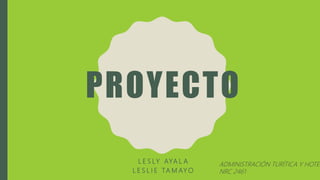 PROYECTO
L E S LY AYA L A
L E S L I E TA M AY O
ADMINISTRACIÓN TURÍTICA Y HOTEL
NRC 2461
 